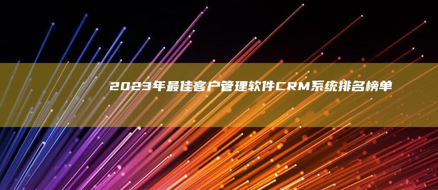 2023年最佳客户管理软件CRM系统排名榜单