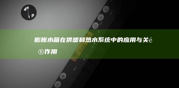 膨胀水箱在供暖和热水系统中的应用与关键作用