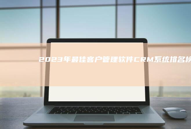 2023年最佳客户管理软件CRM系统排名榜单